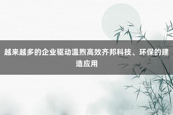 越来越多的企业驱动温煦高效齐邦科技、环保的建造应用