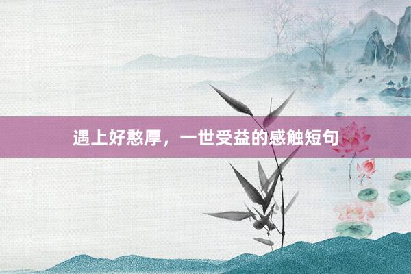 遇上好憨厚,一世受益的感触短句
