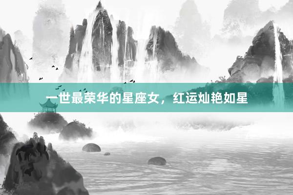 一世最荣华的星座女，红运灿艳如星