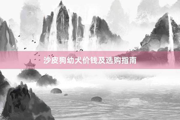 沙皮狗幼犬价钱及选购指南