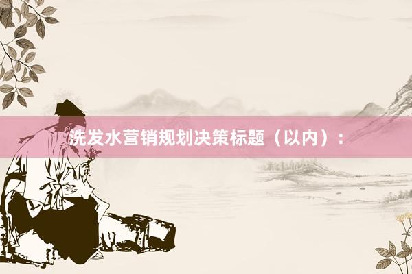 洗发水营销规划决策标题（以内）：