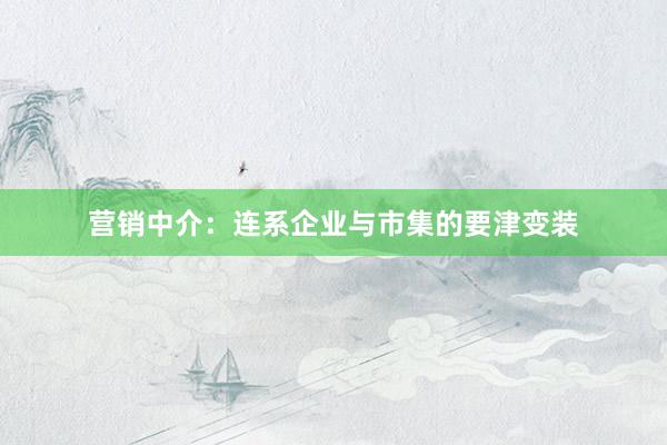 营销中介：连系企业与市集的要津变装